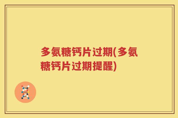 多氨糖钙片过期(多氨糖钙片过期提醒) 多氨糖钙片过期(多氨糖钙片过期提醒)
