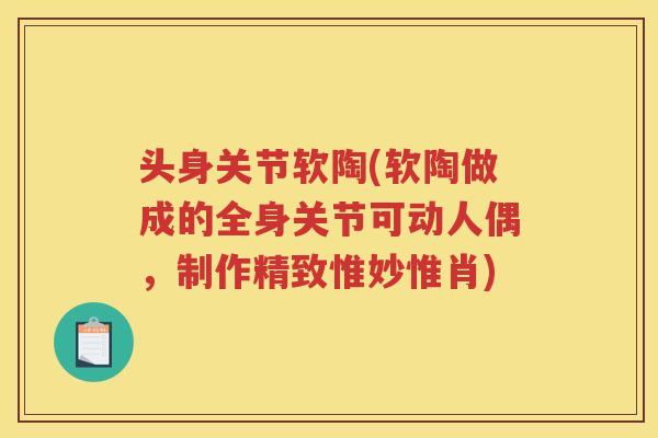 头身关节软陶(软陶做成的全身关节可动人偶,制作精致惟妙惟肖) 头身关节软陶(软陶做成的全身关节可动人偶,制作精致惟妙惟肖)