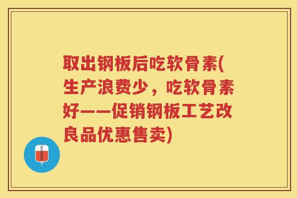 取出钢板后吃软骨素(生产浪费少，吃软骨素好——促销钢板工艺改良品优惠售卖)