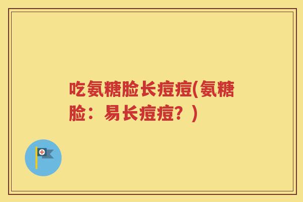 吃氨糖脸长痘痘(氨糖脸:易长痘痘?) 吃氨糖脸长痘痘(氨糖脸:易长痘痘?)