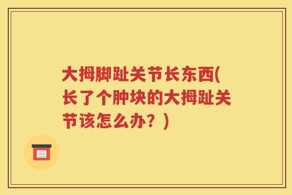 大拇脚趾关节长东西(长了个肿块的大拇趾关节该怎么办?) 大拇脚趾关节长东西(长了个肿块的大拇趾关节该怎么办?)