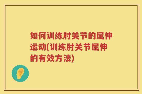 如何训练肘关节的屈伸运动(训练肘关节屈伸的有效方法)