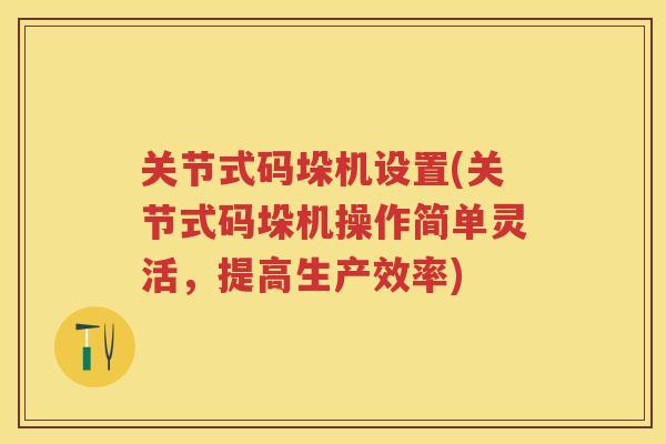 关节式码垛机设置(关节式码垛机操作简单灵活,提高生产效率) 关节式码垛机设置(关节式码垛机操作简单灵活,提高生产效率)