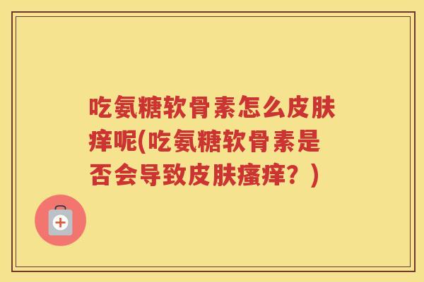 吃氨糖软骨素怎么痒呢(吃氨糖软骨素是否会导致?) 吃氨糖软骨素怎么痒呢(吃氨糖软骨素是否会导致?)