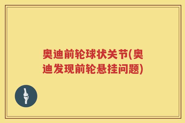 奥迪前轮球状关节(奥迪发现前轮悬挂问题) 奥迪前轮球状关节(奥迪发现前轮悬挂问题)