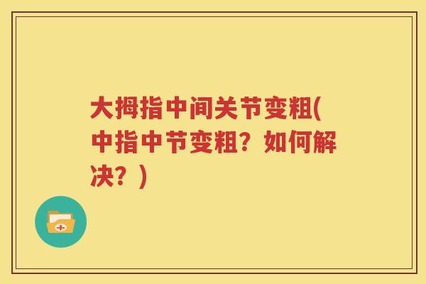 大拇指中间关节变粗(中指中节变粗？如何解决？)
