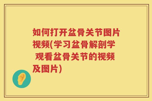 如何打开盆骨关节图片视频(学习盆骨解剖学 观看盆骨关节的视频及图片) 如何打开盆骨关节图片视频(学习盆骨解剖学 观看盆骨关节的视频及图片)