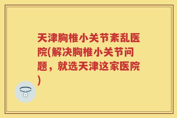 天津胸椎小关节紊乱医院(解决胸椎小关节问题,就选天津这家医院) 天津胸椎小关节紊乱医院(解决胸椎小关节问题,就选天津这家医院)