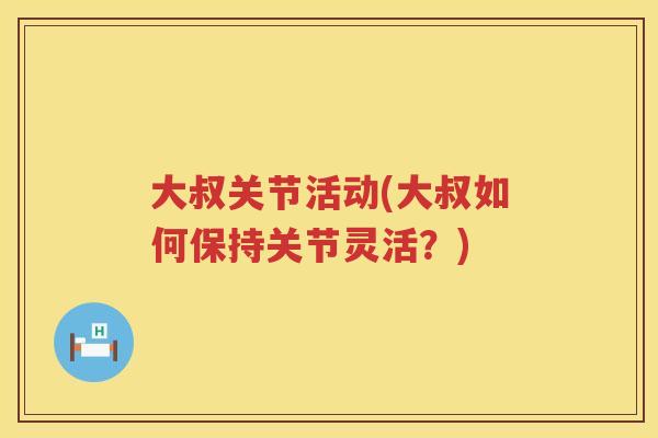 大叔关节活动(大叔如何保持关节灵活?) 大叔关节活动(大叔如何保持关节灵活?)