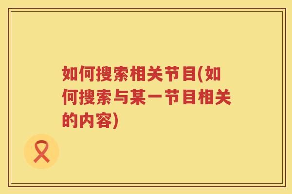 如何搜索相关节目(如何搜索与某一节目相关的内容) 如何搜索相关节目(如何搜索与某一节目相关的内容)