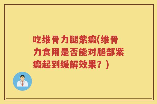 吃维骨力腿紫癜(维骨力食用是否能对腿部紫癜起到缓解效果?) 吃维骨力腿紫癜(维骨力食用是否能对腿部紫癜起到缓解效果?)