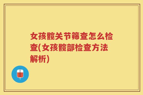 女孩髋关节筛查怎么检查(女孩髋部检查方法解析) 女孩髋关节筛查怎么检查(女孩髋部检查方法解析)