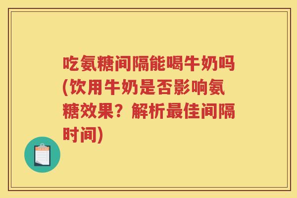 吃氨糖间隔能喝牛奶吗(饮用牛奶是否影响氨糖效果?解析佳间隔时间) 吃氨糖间隔能喝牛奶吗(饮用牛奶是否影响氨糖效果?解析佳间隔时间)