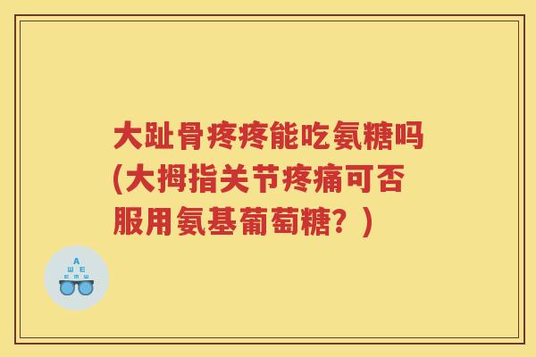 大趾骨疼疼能吃氨糖吗(大拇指关节可否服用氨基葡萄糖?) 大趾骨疼疼能吃氨糖吗(大拇指关节可否服用氨基葡萄糖?)