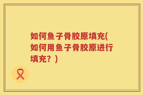 如何鱼子骨胶原填充(如何用鱼子骨胶原进行填充？)