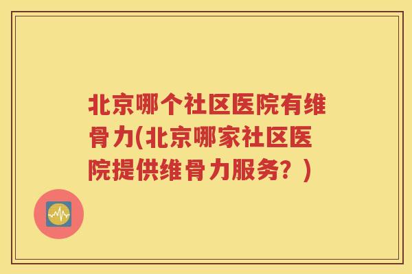 北京哪个社区医院有维骨力(北京哪家社区医院提供维骨力服务?) 北京哪个社区医院有维骨力(北京哪家社区医院提供维骨力服务?)