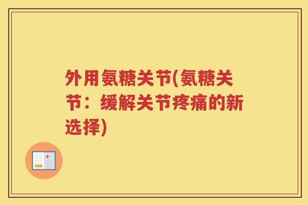 外用氨糖关节(氨糖关节:缓解关节的新选择) 外用氨糖关节(氨糖关节:缓解关节的新选择)