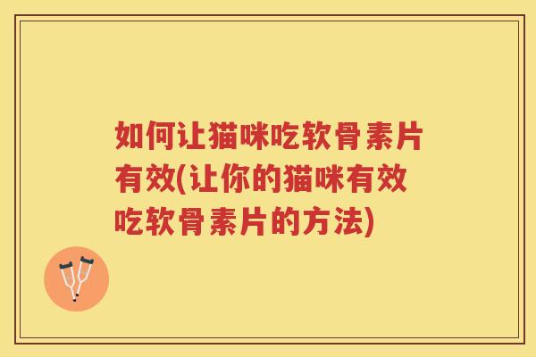 如何让猫咪吃软骨素片有效(让你的猫咪有效吃软骨素片的方法)