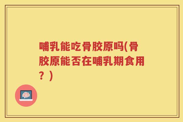 哺乳能吃骨胶原吗(骨胶原能否在哺乳期食用?) 哺乳能吃骨胶原吗(骨胶原能否在哺乳期食用?)