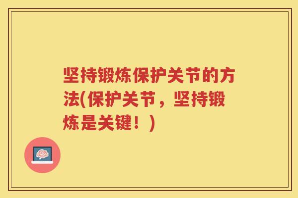 坚持锻炼保护关节的方法(保护关节，坚持锻炼是关键！)