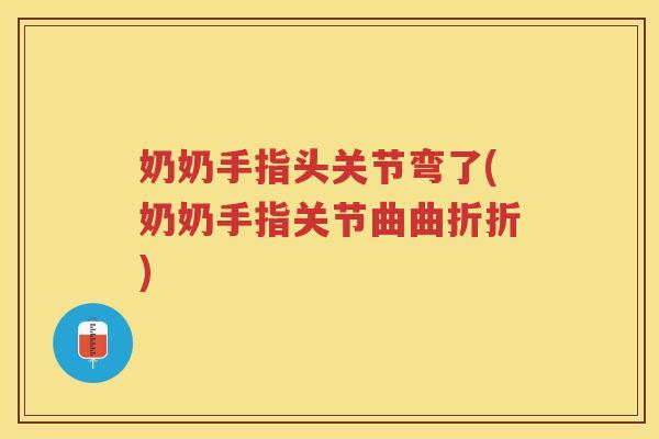 奶奶手指头关节弯了(奶奶手指关节曲曲折折)
