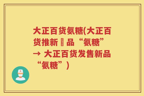 大正百货氨糖(大正百货推新產品“氨糖” → 大正百货发售新品“氨糖”) 大正百货氨糖(大正百货推新產品“氨糖” → 大正百货发售新品“氨糖”)