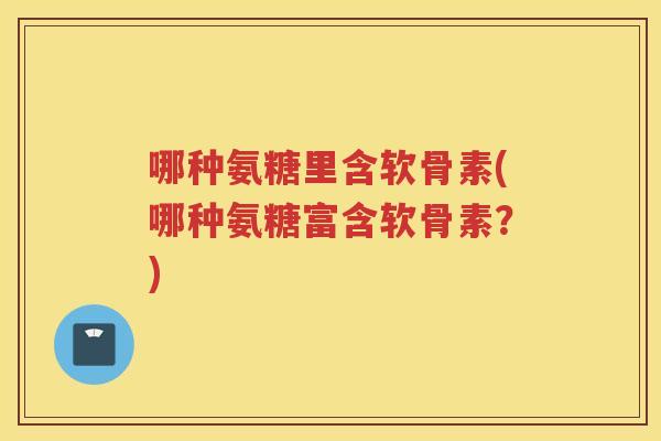 哪种氨糖里含软骨素(哪种氨糖富含软骨素？)