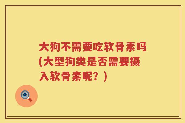 大狗不需要吃软骨素吗(大型狗类是否需要摄入软骨素呢?) 大狗不需要吃软骨素吗(大型狗类是否需要摄入软骨素呢?)