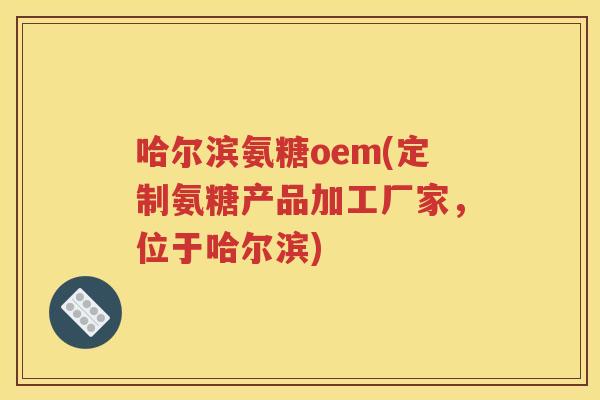 哈尔滨氨糖oem(定制氨糖产品加工厂家，位于哈尔滨)
