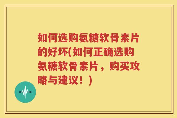 如何选购氨糖软骨素片的好坏(如何正确选购氨糖软骨素片，购买攻略与建议！)