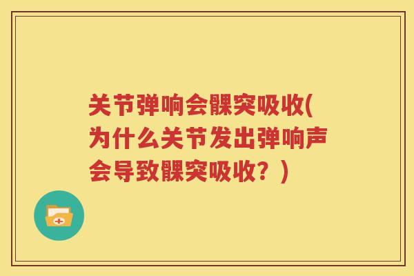 关节弹响会髁突吸收(为什么关节发出弹响声会导致髁突吸收?) 关节弹响会髁突吸收(为什么关节发出弹响声会导致髁突吸收?)