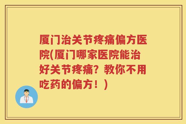 厦门关节偏方医院(厦门哪家医院能好关节?教你不用吃药的偏方!) 厦门关节偏方医院(厦门哪家医院能好关节?教你不用吃药的偏方!)