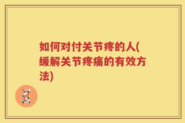如何对付关节疼的人(缓解关节的有效方法) 如何对付关节疼的人(缓解关节的有效方法)