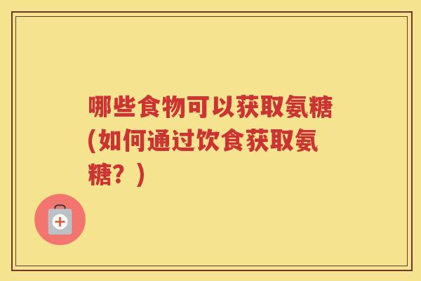 哪些食物可以获取氨糖(如何通过饮食获取氨糖?) 哪些食物可以获取氨糖(如何通过饮食获取氨糖?)