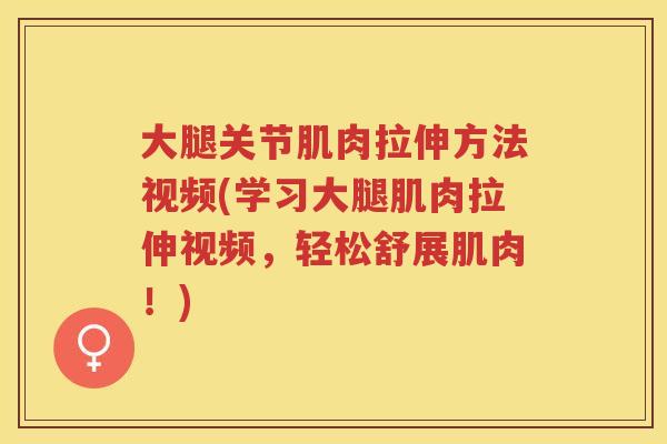 大腿关节肌肉拉伸方法视频(学习大腿肌肉拉伸视频,轻松舒展肌肉!) 大腿关节肌肉拉伸方法视频(学习大腿肌肉拉伸视频,轻松舒展肌肉!)