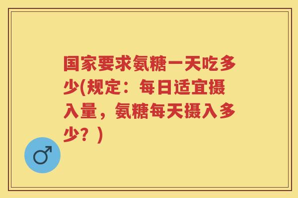 国家要求氨糖一天吃多少(规定：每日适宜摄入量，氨糖每天摄入多少？)