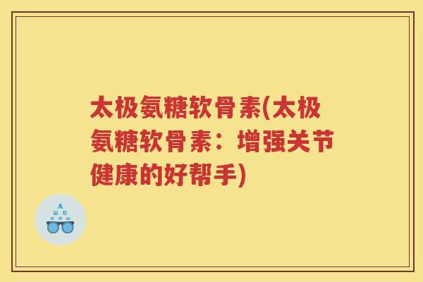 太极氨糖软骨素(太极氨糖软骨素:增强关节健康的好帮手) 太极氨糖软骨素(太极氨糖软骨素:增强关节健康的好帮手)