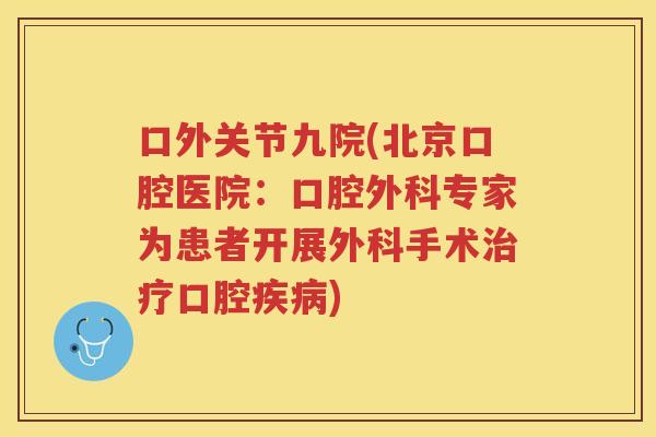 口外关节九院(北京口腔医院:口腔外科专家为患者开展外科手术口腔) 口外关节九院(北京口腔医院:口腔外科专家为患者开展外科手术口腔)