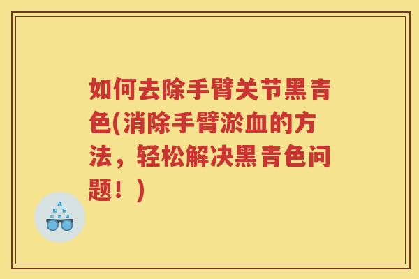 如何去除手臂关节黑青色(消除手臂淤的方法，轻松解决黑青色问题！)