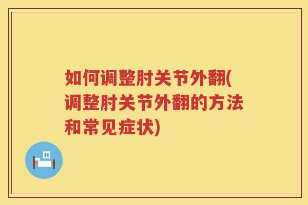 如何调整肘关节外翻(调整肘关节外翻的方法和常见症状)