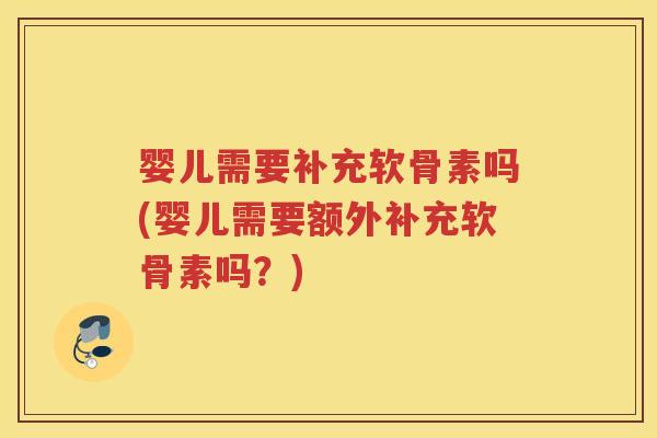 婴儿需要补充软骨素吗(婴儿需要额外补充软骨素吗?) 婴儿需要补充软骨素吗(婴儿需要额外补充软骨素吗?)