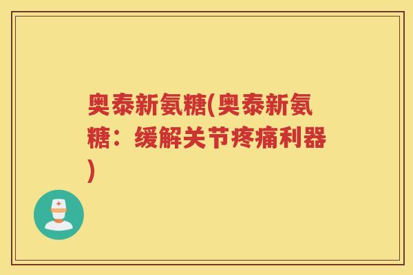奥泰新氨糖(奥泰新氨糖:缓解关节利器) 奥泰新氨糖(奥泰新氨糖:缓解关节利器)