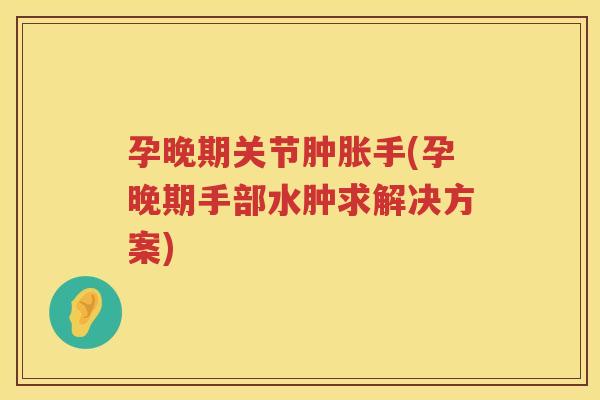 孕晚期关节手(孕晚期手部水肿求解决方案) 孕晚期关节手(孕晚期手部水肿求解决方案)