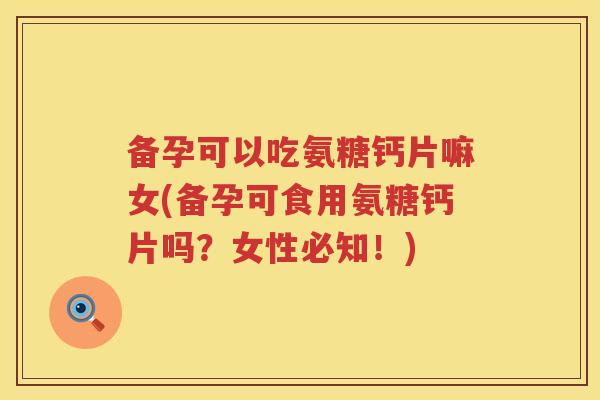 备孕可以吃氨糖钙片嘛女(备孕可食用氨糖钙片吗?女性必知!) 备孕可以吃氨糖钙片嘛女(备孕可食用氨糖钙片吗?女性必知!)