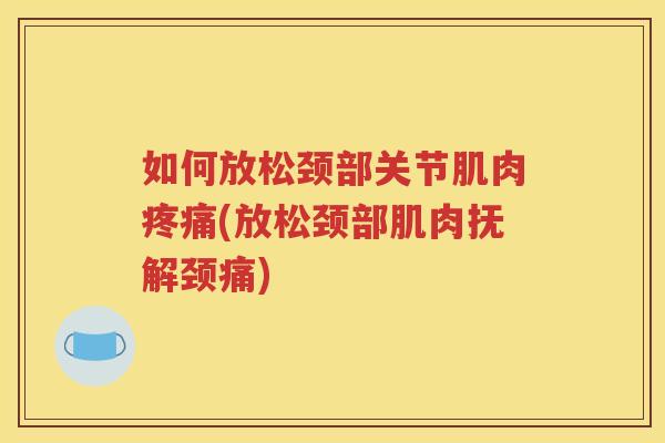 如何放松颈部关节肌肉(放松颈部肌肉抚解颈痛)