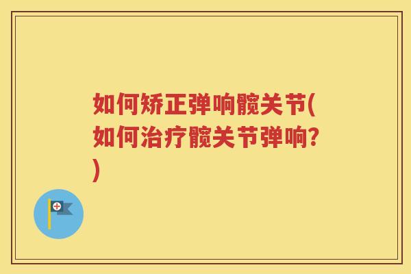 如何矫正弹响髋关节(如何髋关节弹响?) 如何矫正弹响髋关节(如何髋关节弹响?)