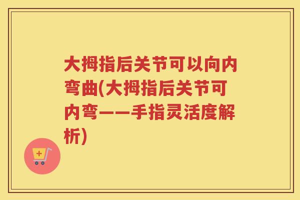 大拇指后关节可以向内弯曲(大拇指后关节可内弯——手指灵活度解析)
