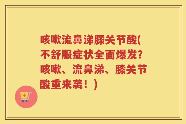 流鼻涕膝关节酸(不舒服症状全面爆发?、流鼻涕、膝关节酸重来袭!) 流鼻涕膝关节酸(不舒服症状全面爆发?、流鼻涕、膝关节酸重来袭!)