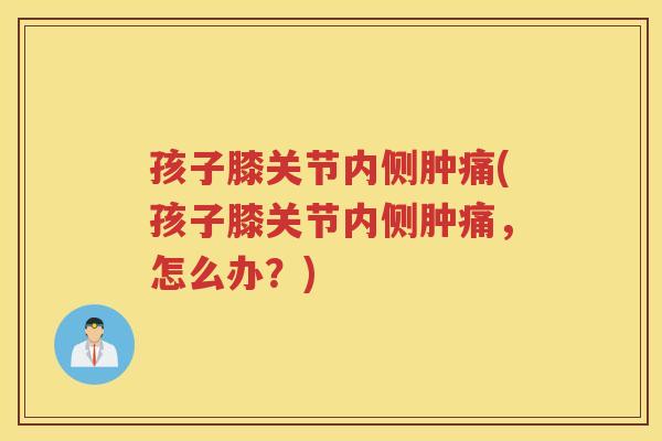 孩子膝关节内侧肿痛(孩子膝关节内侧肿痛，怎么办？)