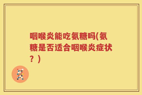 咽喉炎能吃氨糖吗(氨糖是否适合咽喉状?) 咽喉炎能吃氨糖吗(氨糖是否适合咽喉状?)